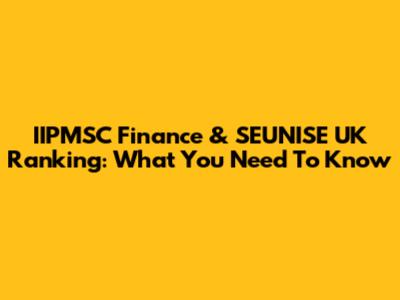 IIPMSC Finance & SEUNISE UK Ranking: What You Need To Know