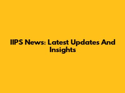 IIPS News: Latest Updates And Insights