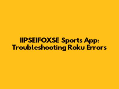 IIPSEIFOXSE Sports App: Troubleshooting Roku Errors