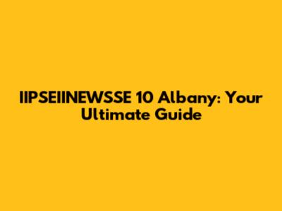 IIPSEIINEWSSE 10 Albany: Your Ultimate Guide