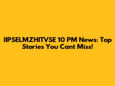 IIPSELMZHITVSE 10 PM News: Top Stories You Can't Miss!