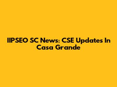 IIPSEO SC News: CSE Updates In Casa Grande