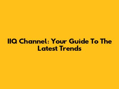 IIQ Channel: Your Guide To The Latest Trends