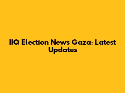 IIQ Election News Gaza: Latest Updates