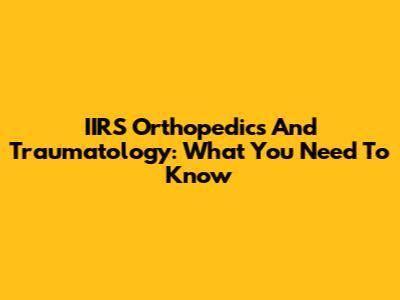 IIRS Orthopedics And Traumatology: What You Need To Know