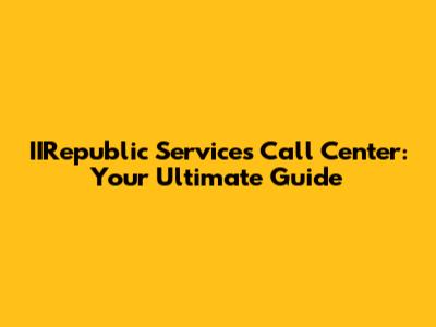 IIRepublic Services Call Center: Your Ultimate Guide