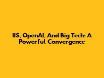 IIS, OpenAI, And Big Tech: A Powerful Convergence