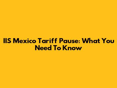 IIS Mexico Tariff Pause: What You Need To Know