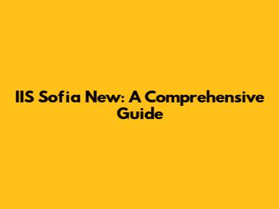 IIS Sofia New: A Comprehensive Guide