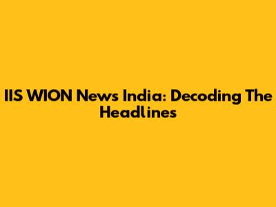 IIS WION News India: Decoding The Headlines