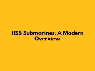 IISS Submarines: A Modern Overview