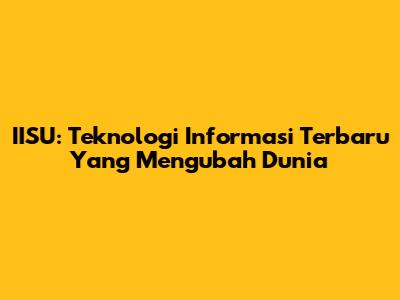 IISU: Teknologi Informasi Terbaru Yang Mengubah Dunia