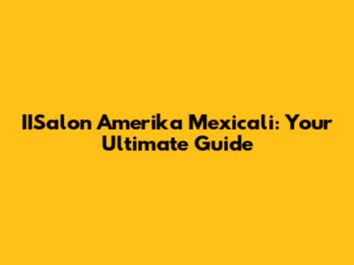 IISalon Amerika Mexicali: Your Ultimate Guide