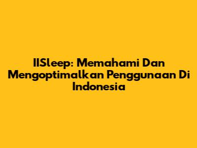 IISleep: Memahami Dan Mengoptimalkan Penggunaan Di Indonesia