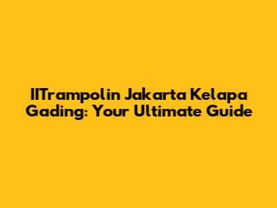 IITrampolin Jakarta Kelapa Gading: Your Ultimate Guide