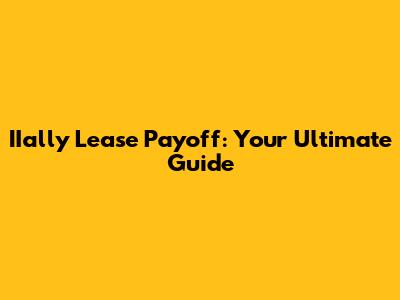 IIally Lease Payoff: Your Ultimate Guide