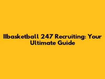 IIbasketball 247 Recruiting: Your Ultimate Guide