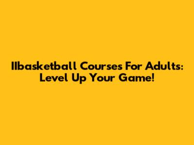 IIbasketball Courses For Adults: Level Up Your Game!