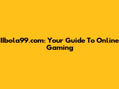 IIbola99.com: Your Guide To Online Gaming
