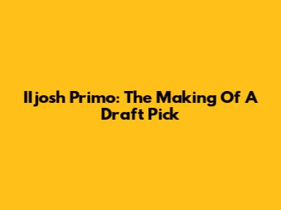 IIjosh Primo: The Making Of A Draft Pick