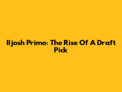 IIjosh Primo: The Rise Of A Draft Pick