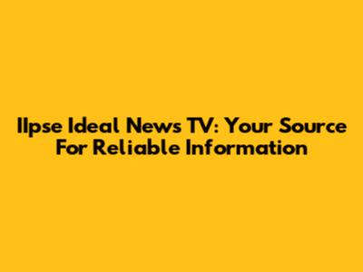 IIpse Ideal News TV: Your Source For Reliable Information
