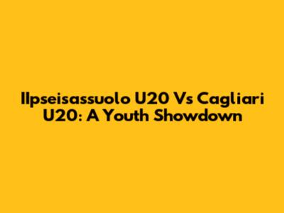 IIpseisassuolo U20 Vs Cagliari U20: A Youth Showdown
