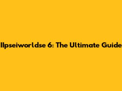 IIpseiworldse 6: The Ultimate Guide