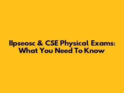 IIpseosc & CSE Physical Exams: What You Need To Know