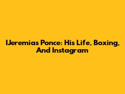 IJeremias Ponce: His Life, Boxing, And Instagram