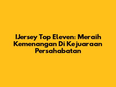 IJersey Top Eleven: Meraih Kemenangan Di Kejuaraan Persahabatan