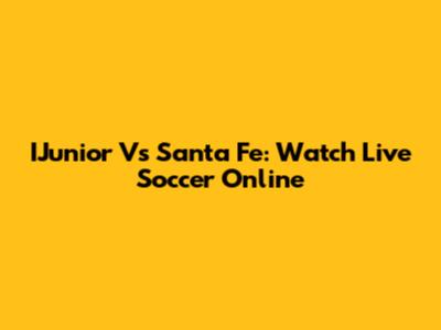 IJunior Vs Santa Fe: Watch Live Soccer Online