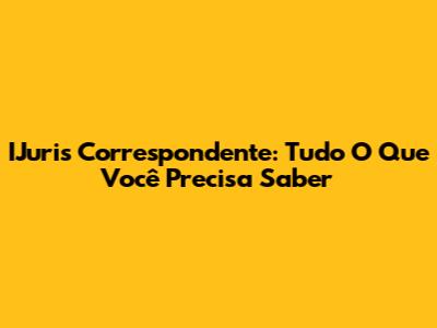 IJuris Correspondente: Tudo O Que Você Precisa Saber