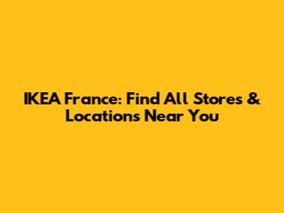 IKEA France: Find All Stores & Locations Near You