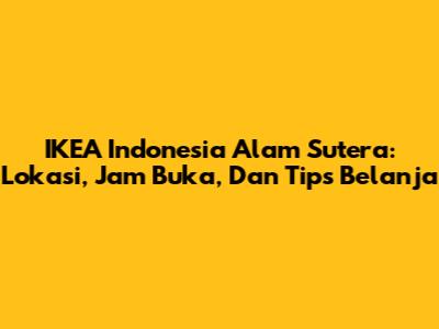 IKEA Indonesia Alam Sutera: Lokasi, Jam Buka, Dan Tips Belanja