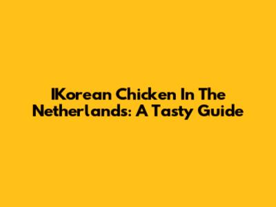 IKorean Chicken In The Netherlands: A Tasty Guide
