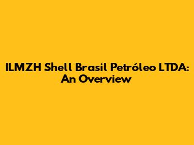 ILMZH Shell Brasil Petróleo LTDA: An Overview