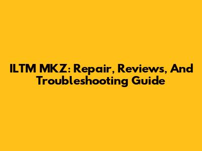 ILTM MKZ: Repair, Reviews, And Troubleshooting Guide