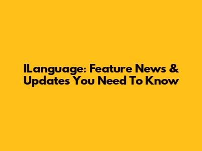 ILanguage: Feature News & Updates You Need To Know