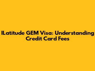 ILatitude GEM Visa: Understanding Credit Card Fees