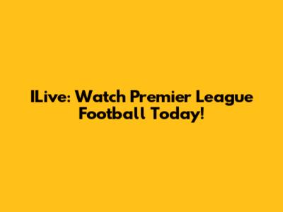 ILive: Watch Premier League Football Today!