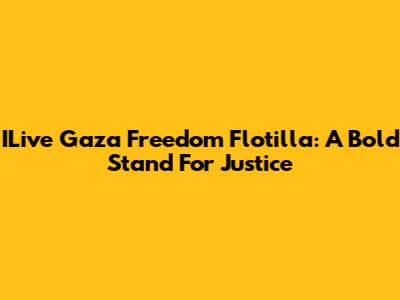 ILive Gaza Freedom Flotilla: A Bold Stand For Justice