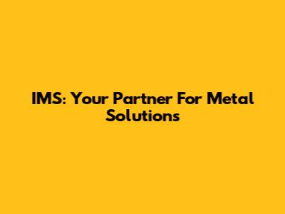 IMS: Your Partner For Metal Solutions