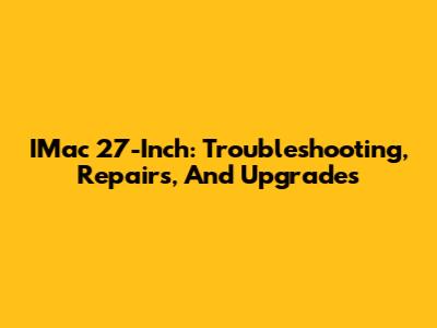 IMac 27-Inch: Troubleshooting, Repairs, And Upgrades