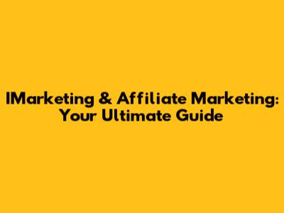 IMarketing & Affiliate Marketing: Your Ultimate Guide
