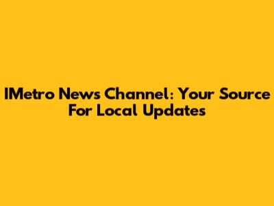 IMetro News Channel: Your Source For Local Updates