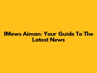 IMews Aiman: Your Guide To The Latest News