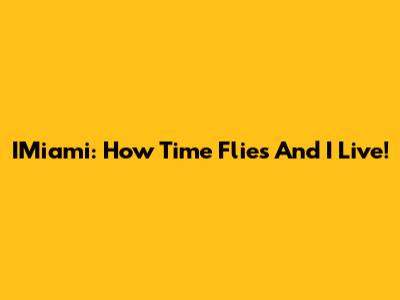 IMiami: How Time Flies And I Live!