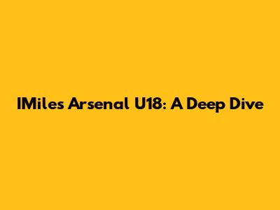 IMiles Arsenal U18: A Deep Dive