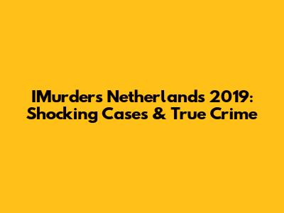 IMurders Netherlands 2019: Shocking Cases & True Crime